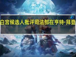 2024年白宫候选人批评司法部在亨特·拜登起诉上的拖延，指责其受“暗势力”影响