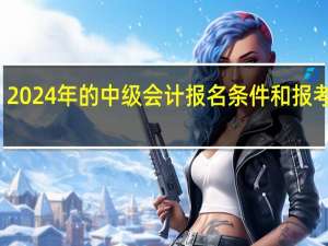 2024年的中级会计报名条件和报考时间