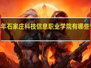 2024年石家庄科技信息职业学院有哪些专业比较好