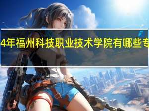 2024年福州科技职业技术学院有哪些专业比较好