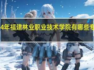 2024年福建林业职业技术学院有哪些专业比较好