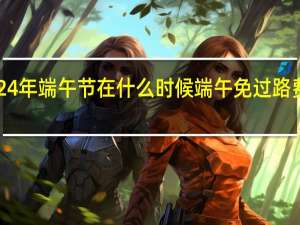 2024年端午节在什么时候 端午免过路费吗2024