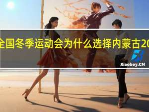 2024年第14届全国冬季运动会为什么选择内蒙古 2024年全国冬季运动会
