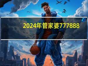 2024年管家婆777888：澳门管家婆一肖一码100精准-通俗的解析落实-310.DS0.14