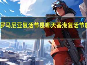 2024年罗马尼亚复活节是哪天 香港复活节放假几天2024