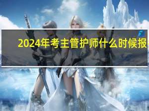 2024年考主管护师什么时候报名