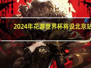2024年花游世界杯将设北京站