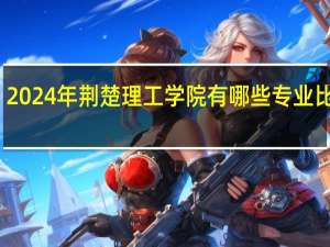 2024年荆楚理工学院有哪些专业比较好