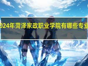 2024年菏泽家政职业学院有哪些专业比较好