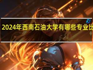 2024年西南石油大学有哪些专业比较好