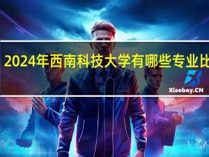 2024年西南科技大学有哪些专业比较好