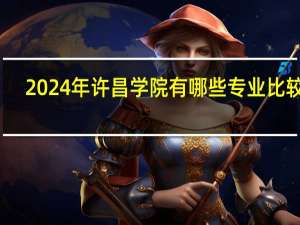 2024年许昌学院有哪些专业比较好
