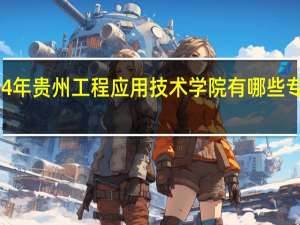 2024年贵州工程应用技术学院有哪些专业比较好