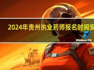 2024年贵州执业药师报名时间安排