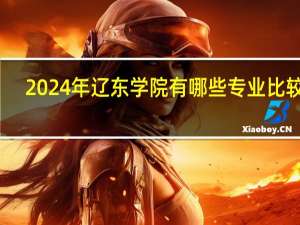 2024年辽东学院有哪些专业比较好