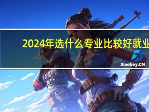 2024年选什么专业比较好就业