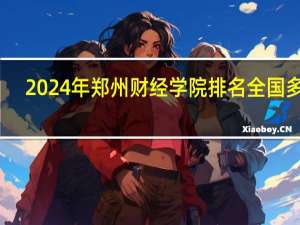 2024年郑州财经学院排名全国多少