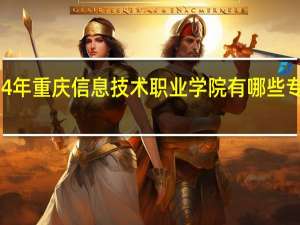 2024年重庆信息技术职业学院有哪些专业比较好