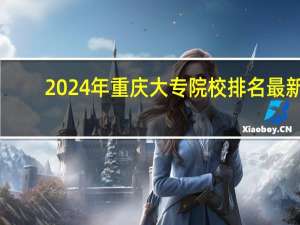 2024年重庆大专院校排名最新