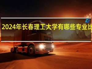 2024年长春理工大学有哪些专业比较好