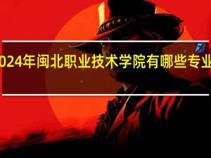 2024年闽北职业技术学院有哪些专业比较好