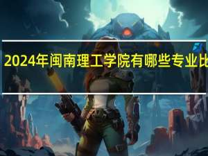 2024年闽南理工学院有哪些专业比较好