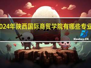 2024年陕西国际商贸学院有哪些专业比较好