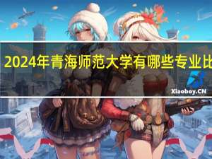 2024年青海师范大学有哪些专业比较好