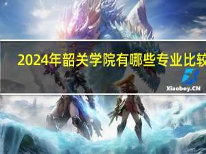 2024年韶关学院有哪些专业比较好