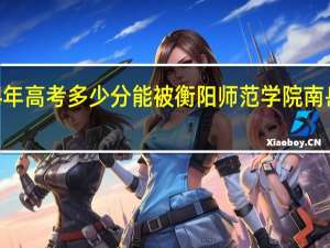 2024年高考多少分能被衡阳师范学院南岳学院录取