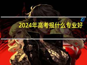 2024年高考报什么专业好