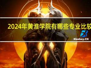 2024年黄淮学院有哪些专业比较好