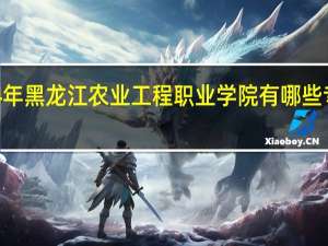 2024年黑龙江农业工程职业学院有哪些专业比较好