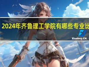 2024年齐鲁理工学院有哪些专业比较好
