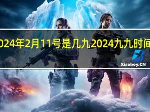 2024年2月11号是几九 2024九九时间日期表