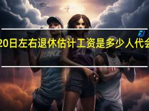 2024年4月20日左右退休估计工资是多少 人代会2024年召开时间