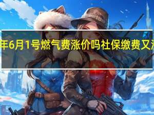 2024年6月1号燃气费涨价吗 社保缴费又涨价了2024