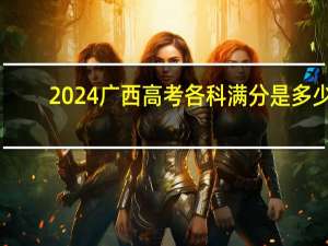 2024广西高考各科满分是多少