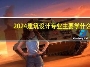 2024建筑设计专业主要学什么