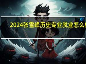 2024张雪峰历史专业就业怎么样