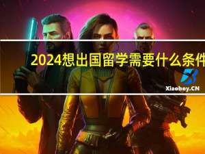 2024想出国留学需要什么条件