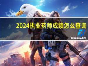 2024执业药师成绩怎么查询
