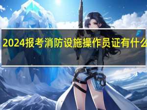 2024报考消防设施操作员证有什么要求