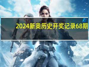2024新奥历史开奖记录68期_精选作答解释落实_安卓版546.153