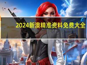 2024新澳精准资料免费大全，嚎啕精选答案落实_RM9.404