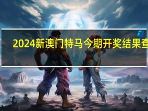 2024新澳门特马今期开奖结果查询_一句引发热议_主页版v016.064