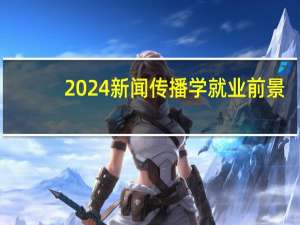 2024新闻传播学就业前景
