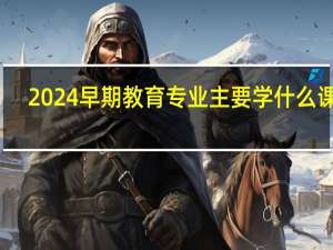 2024早期教育专业主要学什么课程