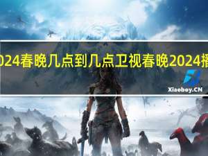 2024春晚几点到几点 卫视春晚2024播出时间
