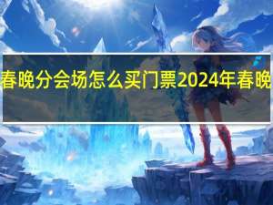 2024春晚分会场怎么买门票 2024年春晚分会场定了
